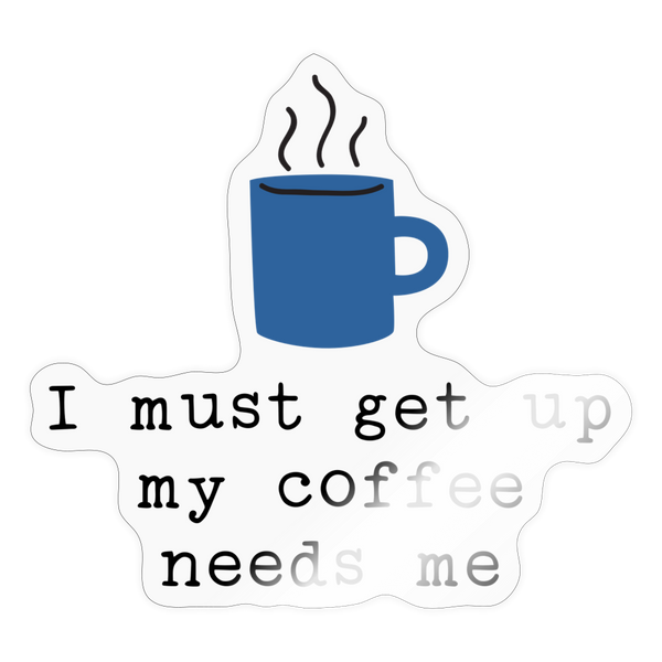 I Must Get Up My Coffee Needs Me Sticker - transparent glossy