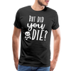 But Did You Die? Funny Men's Premium T-Shirt - black