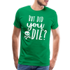 But Did You Die? Funny Men's Premium T-Shirt - kelly green