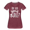 But Did You Die? Funny Women’s Premium T-Shirt - heather burgundy