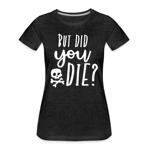 But Did You Die? Funny Women’s Premium T-Shirt - charcoal grey