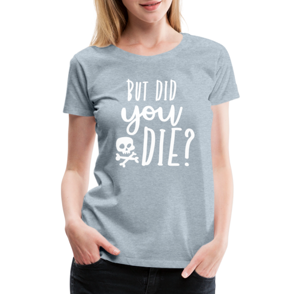 But Did You Die? Funny Women’s Premium T-Shirt - heather ice blue