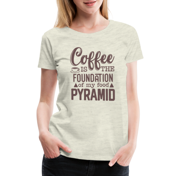 Coffee Is The Foundation Of My Food Pyramid Women’s Premium T-Shirt - heather oatmeal